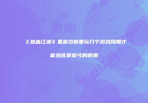《热血江湖》里最少需要玩几个游戏周期才能熟练掌握弓的使用