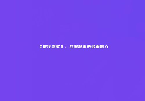 《侠行剑歌》：江湖故事的多重魅力