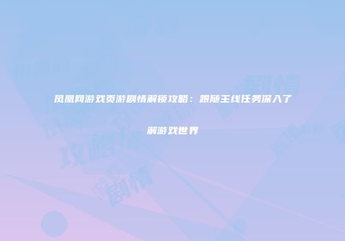 凤凰网游戏页游剧情解锁攻略：跟随主线任务深入了解游戏世界
