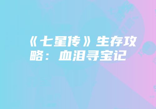 《七星传》生存攻略：血泪寻宝记