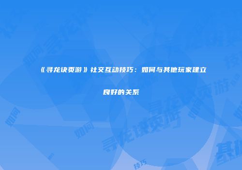 《寻龙诀页游》社交互动技巧：如何与其他玩家建立良好的关系