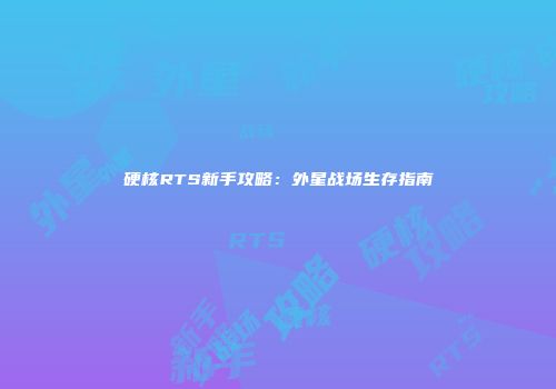 硬核RTS新手攻略：外星战场生存指南