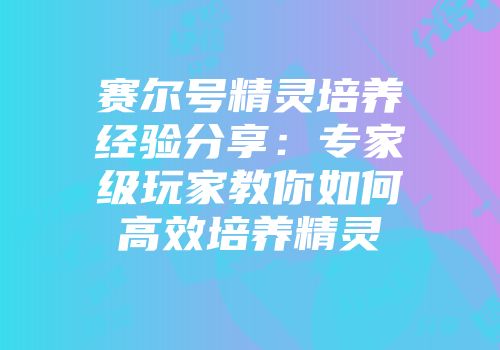 赛尔号精灵培养经验分享：专家级玩家教你如何高效培养精灵