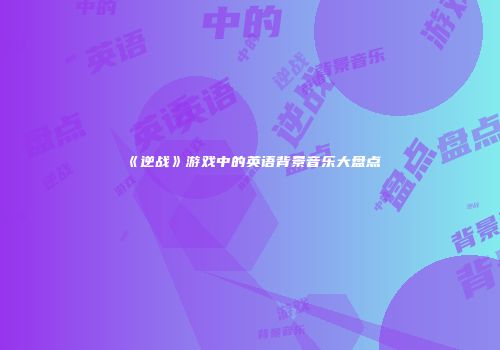 《逆战》游戏中的英语背景音乐大盘点