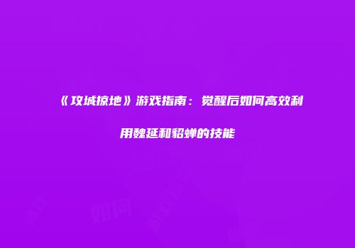 《攻城掠地》游戏指南：觉醒后如何高效利用魏延和貂蝉的技能