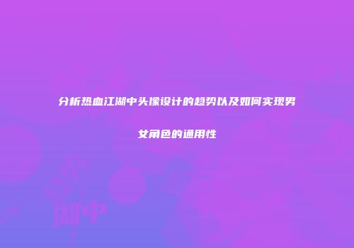 分析热血江湖中头像设计的趋势以及如何实现男女角色的通用性