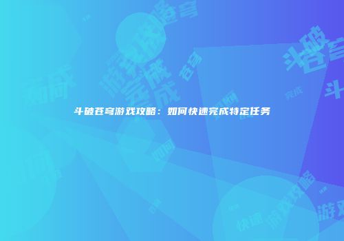 斗破苍穹游戏攻略：如何快速完成特定任务