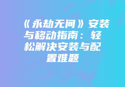 《永劫无间》安装与移动指南：轻松解决安装与配置难题