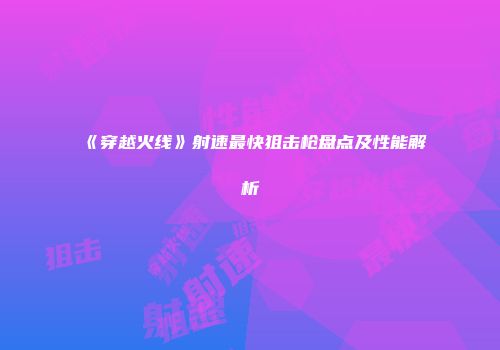 《穿越火线》射速最快狙击枪盘点及性能解析