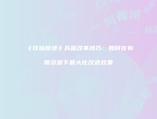 《攻城掠地》兵营改革技巧：如何在有限资源下最大化改造效果