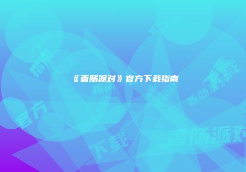 《香肠派对》官方下载指南