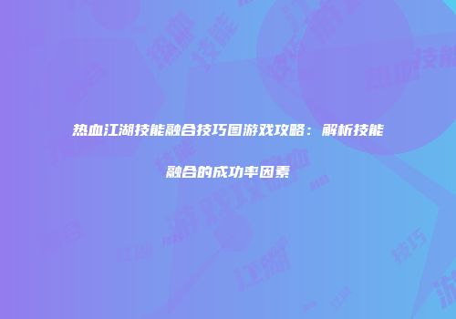 热血江湖技能融合技巧图游戏攻略：解析技能融合的成功率因素