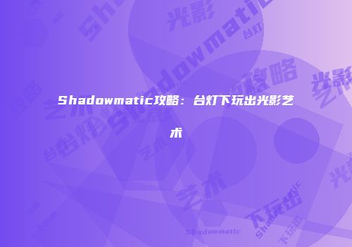 Shadowmatic攻略：台灯下玩出光影艺术