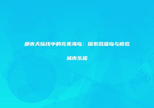 都市天际线中的完美海岛：探索凤凰岛与模拟城市乐趣