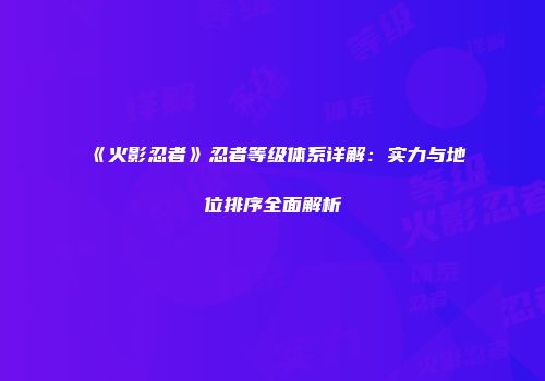 《火影忍者》忍者等级体系详解：实力与地位排序全面解析