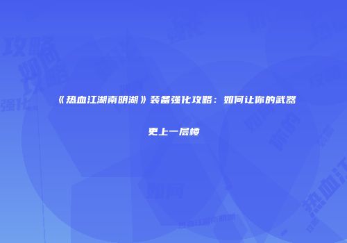 《热血江湖南明湖》装备强化攻略：如何让你的武器更上一层楼