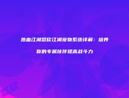 热血江湖怒砍江湖宠物系统详解：培养你的专属伙伴提高战斗力