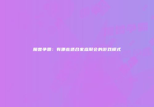 魔兽争霸：有哪些适合家庭聚会的游戏模式