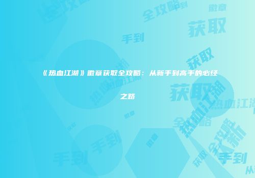 《热血江湖》徽章获取全攻略：从新手到高手的必经之路