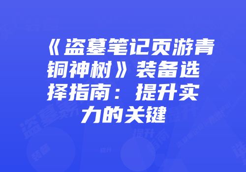 《盗墓笔记页游青铜神树》装备选择指南：提升实力的关键
