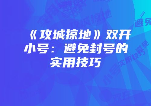 《攻城掠地》双开小号：避免封号的实用技巧