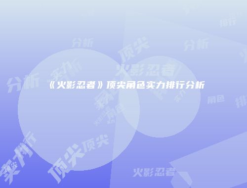 《火影忍者》顶尖角色实力排行分析