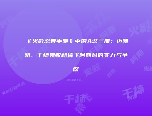 《火影忍者手游》中的A忍三废：迈特凯、干柿鬼鲛和猿飞阿斯玛的实力与争议