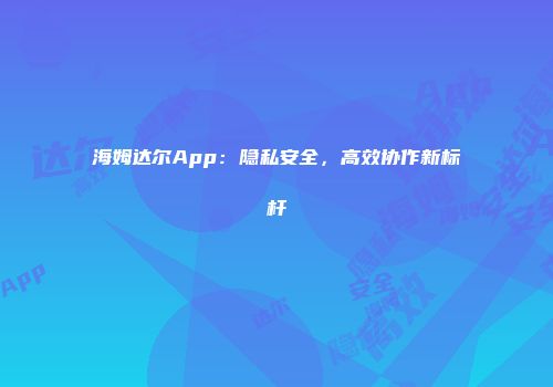 海姆达尔App：隐私安全，高效协作新标杆