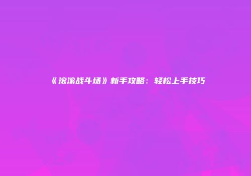 《滚滚战斗场》新手攻略：轻松上手技巧