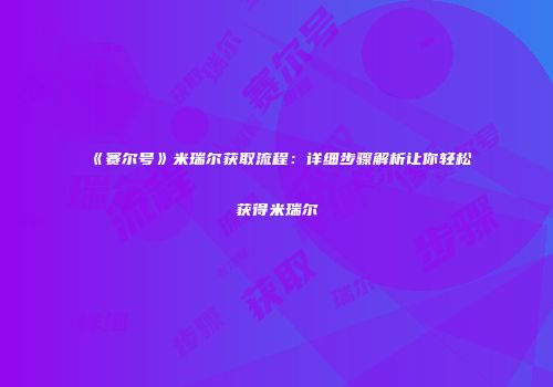 《赛尔号》米瑞尔获取流程：详细步骤解析让你轻松获得米瑞尔