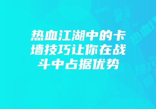 热血江湖中的卡墙技巧让你在战斗中占据优势