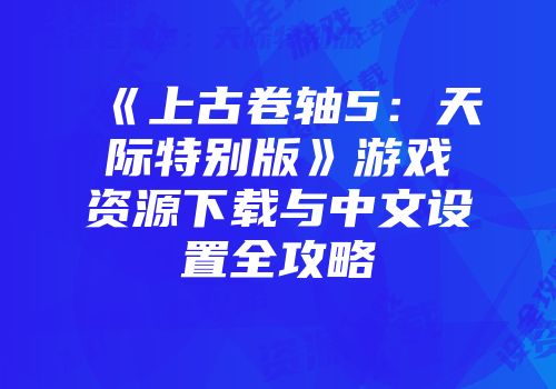 《上古卷轴5：天际特别版》游戏资源下载与中文设置全攻略