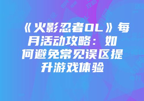 《火影忍者OL》每月活动攻略：如何避免常见误区提升游戏体验