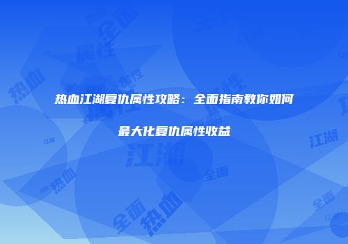 热血江湖复仇属性攻略：全面指南教你如何最大化复仇属性收益