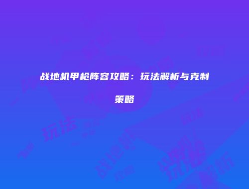 战地机甲枪阵容攻略：玩法解析与克制策略