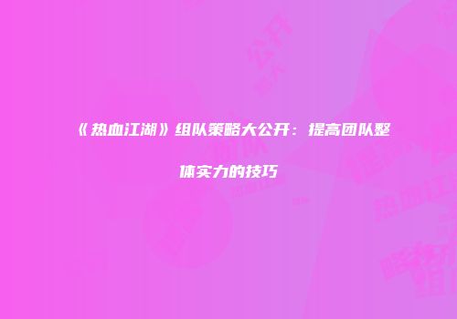 《热血江湖》组队策略大公开：提高团队整体实力的技巧