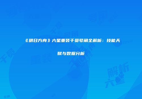 《明日方舟》六星重装干员号角全解析：技能天赋与数据分析