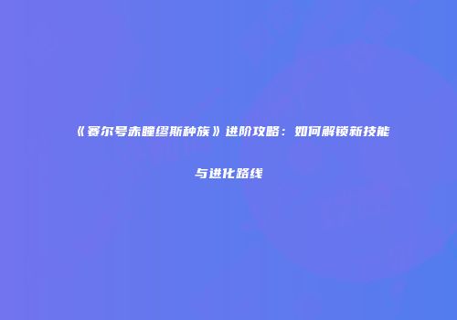 《赛尔号赤瞳缪斯种族》进阶攻略：如何解锁新技能与进化路线