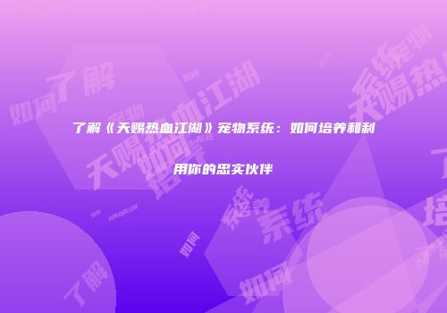 了解《天赐热血江湖》宠物系统：如何培养和利用你的忠实伙伴
