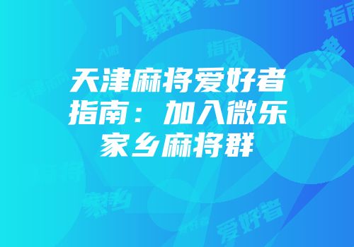 天津麻将爱好者指南：加入微乐家乡麻将群