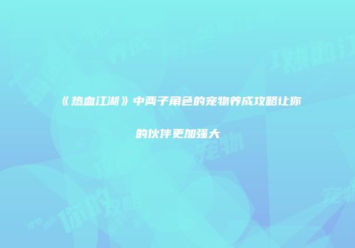 《热血江湖》中两子角色的宠物养成攻略让你的伙伴更加强大