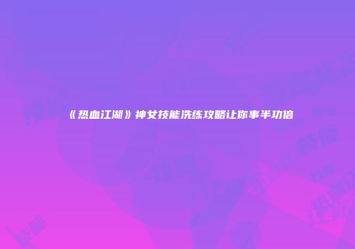 《热血江湖》神女技能洗练攻略让你事半功倍