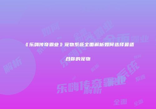 《乐嗨传奇霸业》宠物系统全面解析如何选择最适合你的宠物