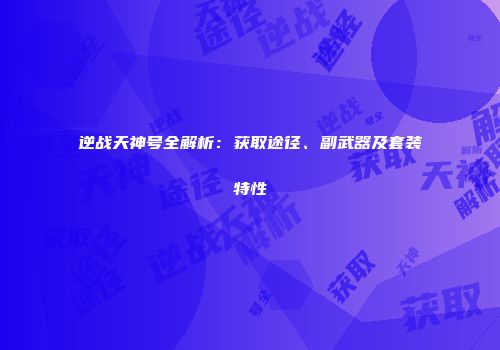 逆战天神号全解析：获取途径、副武器及套装特性