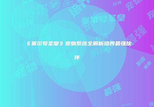 《赛尔号圣皇》宠物系统全解析培养最强伙伴