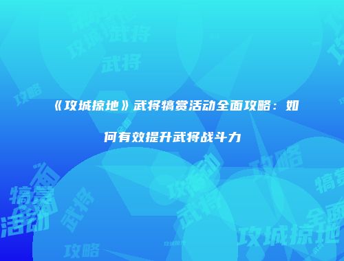 《攻城掠地》武将犒赏活动全面攻略：如何有效提升武将战斗力