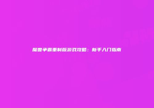 魔兽争霸重制版游戏攻略：新手入门指南