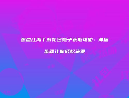 热血江湖手游礼包桃子获取攻略:详细步骤让你轻松获得