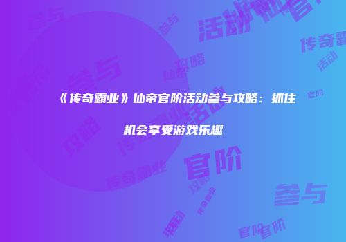 《传奇霸业》仙帝官阶活动参与攻略：抓住机会享受游戏乐趣