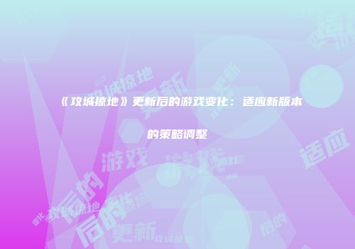 《攻城掠地》更新后的游戏变化：适应新版本的策略调整